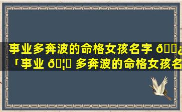 事业多奔波的命格女孩名字 🌿 「事业 🦁 多奔波的命格女孩名字怎么取」